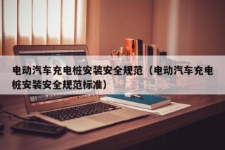 電動(dòng)汽車充電樁安裝安全規(guī)范（電動(dòng)汽車充電樁安裝安全規(guī)范標(biāo)準(zhǔn)）