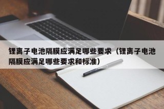 鋰離子電池隔膜應(yīng)滿足哪些要求（鋰離子電池隔膜應(yīng)滿足哪些要求和標準）