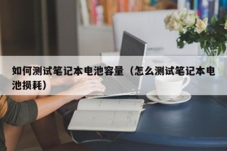如何測試筆記本電池容量（怎么測試筆記本電池?fù)p耗）