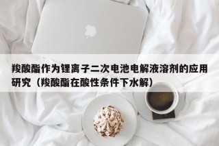 羧酸酯作為鋰離子二次電池電解液溶劑的應(yīng)用研究（羧酸酯在酸性條件下水解）