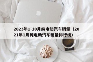 2023年1-10月純電動汽車銷量（2021年1月純電動汽車銷量排行榜）