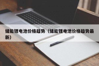 儲(chǔ)能鋰電池價(jià)格趨勢(shì)（儲(chǔ)能鋰電池價(jià)格趨勢(shì)最新）