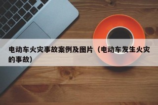 電動(dòng)車火災(zāi)事故案例及圖片（電動(dòng)車發(fā)生火災(zāi)的事故）