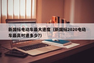 新國標(biāo)電動(dòng)車最大速度（新國標(biāo)2020電動(dòng)車最高時(shí)速多少?）
