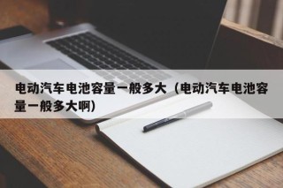 電動(dòng)汽車電池容量一般多大（電動(dòng)汽車電池容量一般多大啊）