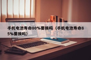 手機(jī)電池壽命80%要換嗎（手機(jī)電池壽命85%要換嗎）