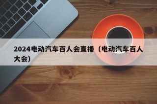 2024電動(dòng)汽車(chē)百人會(huì)直播（電動(dòng)汽車(chē)百人大會(huì)）