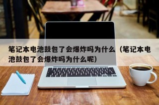 筆記本電池鼓包了會(huì)爆炸嗎為什么（筆記本電池鼓包了會(huì)爆炸嗎為什么呢）