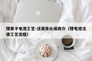 鋰離子電池工藝-注液及化成簡介（鋰電池注液工藝流程）
