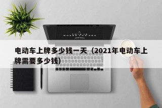 電動(dòng)車上牌多少錢一天（2021年電動(dòng)車上牌需要多少錢）
