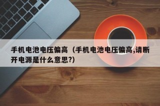 手機電池電壓偏高（手機電池電壓偏高,請斷開電源是什么意思?）