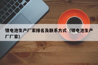 鋰電池生產(chǎn)廠(chǎng)家排名及聯(lián)系方式（鋰電池生產(chǎn)廠(chǎng)廠(chǎng)家）