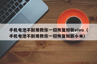 手機(jī)電池不耐用教你一招恢復(fù)如新vivo（手機(jī)電池不耐用教你一招恢復(fù)如新小米）