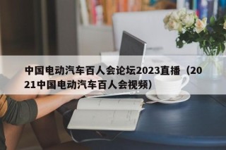 中國(guó)電動(dòng)汽車百人會(huì)論壇2023直播（2021中國(guó)電動(dòng)汽車百人會(huì)視頻）