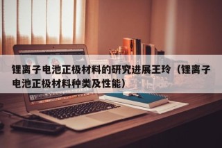 鋰離子電池正極材料的研究進展王玲（鋰離子電池正極材料種類及性能）