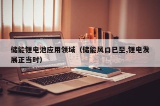儲(chǔ)能鋰電池應(yīng)用領(lǐng)域（儲(chǔ)能風(fēng)口已至,鋰電發(fā)展正當(dāng)時(shí)）
