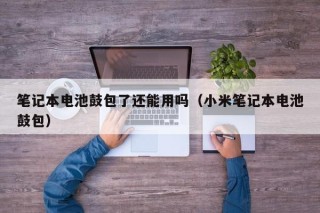 筆記本電池鼓包了還能用嗎（小米筆記本電池鼓包）