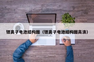 鋰離子電池結(jié)構(gòu)圖（鋰離子電池結(jié)構(gòu)圖高清）