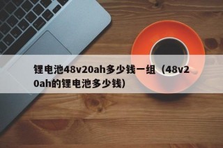 鋰電池48v20ah多少錢一組（48v20ah的鋰電池多少錢）