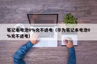 筆記本電池0%充不進電（華為筆記本電池0%充不進電）