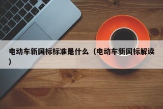 電動(dòng)車新國標(biāo)標(biāo)準(zhǔn)是什么（電動(dòng)車新國標(biāo)解讀）