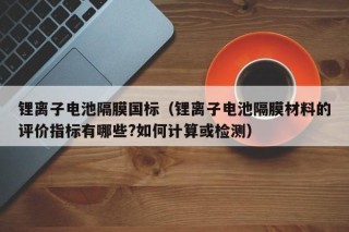 鋰離子電池隔膜國標(biāo)（鋰離子電池隔膜材料的評價指標(biāo)有哪些?如何計算或檢測）