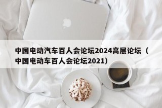 中國電動汽車百人會論壇2024高層論壇（中國電動車百人會論壇2021）