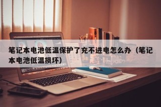 筆記本電池低溫保護(hù)了充不進(jìn)電怎么辦（筆記本電池低溫?fù)p壞）