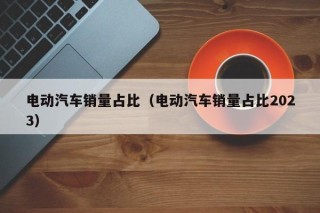 電動(dòng)汽車(chē)銷量占比（電動(dòng)汽車(chē)銷量占比2023）