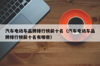 汽車電動(dòng)車品牌排行榜前十名（汽車電動(dòng)車品牌排行榜前十名有哪些）