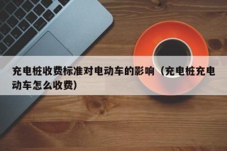 充電樁收費(fèi)標(biāo)準(zhǔn)對(duì)電動(dòng)車的影響（充電樁充電動(dòng)車怎么收費(fèi)）