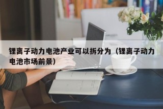 鋰離子動力電池產(chǎn)業(yè)可以拆分為（鋰離子動力電池市場前景）