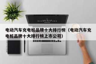 電動(dòng)汽車充電樁品牌十大排行榜（電動(dòng)汽車充電樁品牌十大排行榜上市公司）