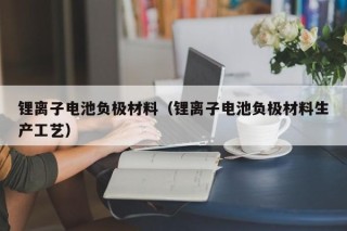 鋰離子電池負極材料（鋰離子電池負極材料生產(chǎn)工藝）