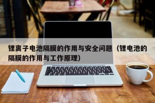 鋰離子電池隔膜的作用與安全問題（鋰電池的隔膜的作用與工作原理）