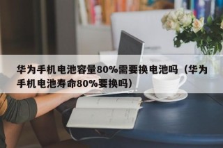 華為手機(jī)電池容量80%需要換電池嗎（華為手機(jī)電池壽命80%要換嗎）