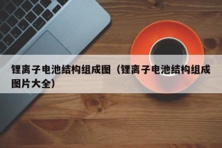 鋰離子電池結(jié)構(gòu)組成圖（鋰離子電池結(jié)構(gòu)組成圖片大全）