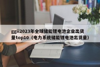 ggii2023年全球儲能鋰電池企業(yè)出貨量top10（電力系統(tǒng)儲能鋰電池出貨量）