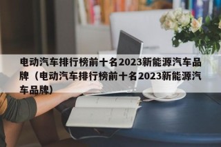電動汽車排行榜前十名2023新能源汽車品牌（電動汽車排行榜前十名2023新能源汽車品牌）