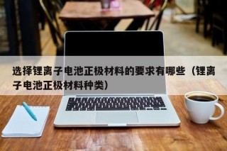 選擇鋰離子電池正極材料的要求有哪些（鋰離子電池正極材料種類）