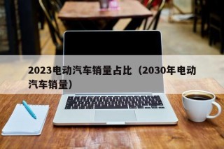 2023電動汽車銷量占比（2030年電動汽車銷量）