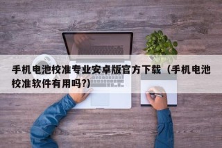 手機電池校準(zhǔn)專業(yè)安卓版官方下載（手機電池校準(zhǔn)軟件有用嗎?）