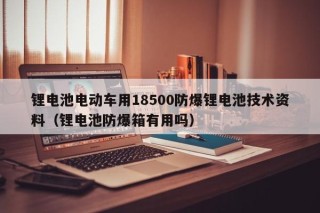 鋰電池電動(dòng)車(chē)用18500防爆鋰電池技術(shù)資料（鋰電池防爆箱有用嗎）