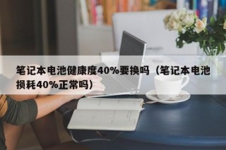 筆記本電池健康度40%要換嗎（筆記本電池?fù)p耗40%正常嗎）