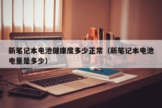 新筆記本電池健康度多少正常（新筆記本電池電量是多少）