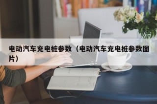 電動(dòng)汽車充電樁參數(shù)（電動(dòng)汽車充電樁參數(shù)圖片）
