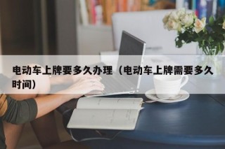 電動(dòng)車上牌要多久辦理（電動(dòng)車上牌需要多久時(shí)間）