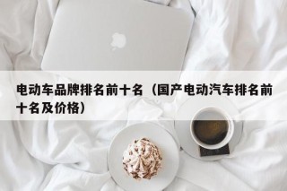 電動(dòng)車品牌排名前十名（國產(chǎn)電動(dòng)汽車排名前十名及價(jià)格）