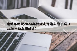 電動(dòng)車(chē)新規(guī)2024年新規(guī)定開(kāi)始實(shí)施了嗎（21年電動(dòng)車(chē)新規(guī)定）