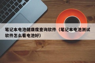 筆記本電池健康度查詢軟件（筆記本電池測(cè)試軟件怎么看電池好）
